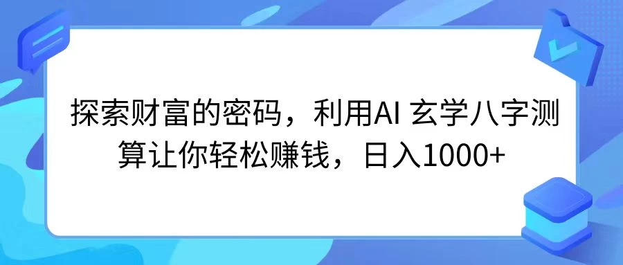 探索财富的密码，利用AI 玄学八字测算让你轻松赚钱，日入1000+宝哥轻创业_网络项目库_分享创业资讯_最新免费网络项目资源宝哥网创项目库