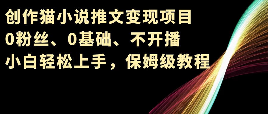 小说推文变现项目，0粉丝、0基础、不开播、小白轻松上手，保姆级教程宝哥轻创业_网络项目库_分享创业资讯_最新免费网络项目资源宝哥网创项目库