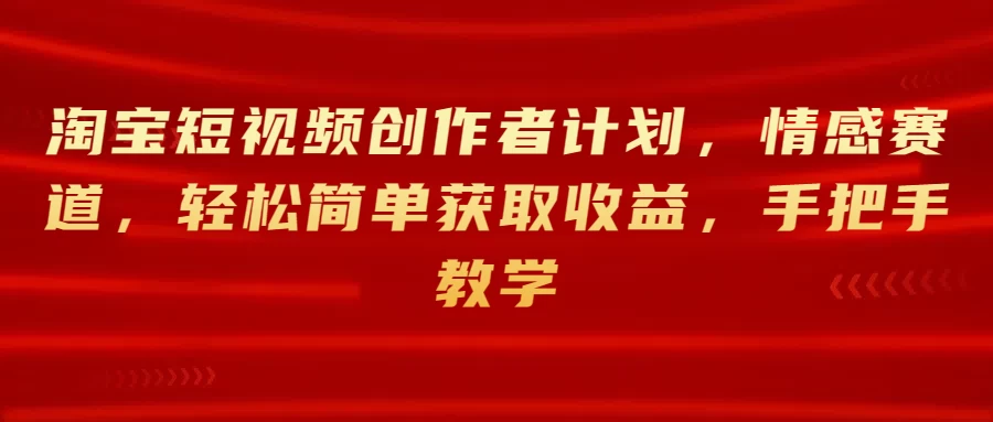 淘宝短视频创作者计划，情感赛道，轻松简单获取收益，手把手教学宝哥轻创业_网络项目库_分享创业资讯_最新免费网络项目资源宝哥网创项目库