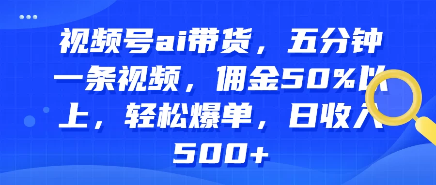 视频号AI带货，五分钟一条视频，佣金50%以上，轻松爆单，日收入500+宝哥轻创业_网络项目库_分享创业资讯_最新免费网络项目资源宝哥网创项目库