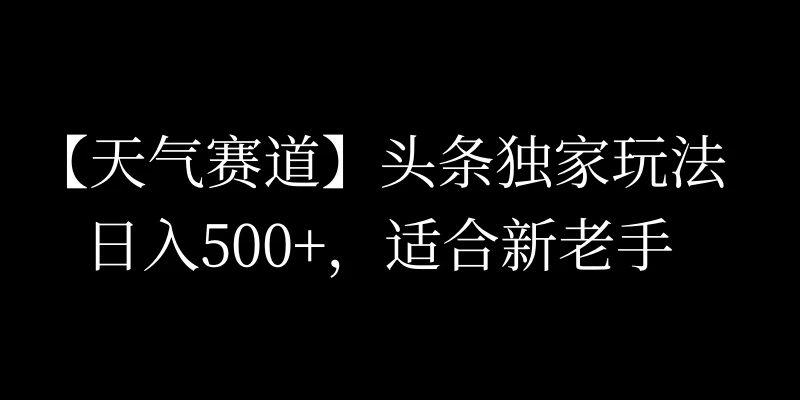 头条天气赛道，日入500+，独家玩法，AI模板写文，适合新老手宝哥轻创业_网络项目库_分享创业资讯_最新免费网络项目资源宝哥网创项目库