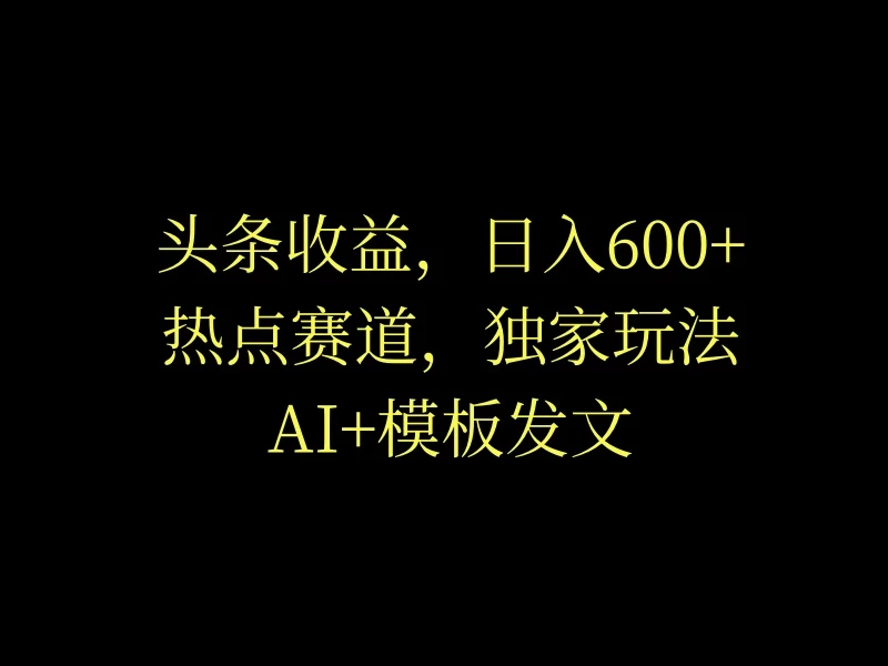 头条收益，日入600+，热点赛道，AI+模板发文篇篇爆文，适合新老手宝哥轻创业_网络项目库_分享创业资讯_最新免费网络项目资源宝哥网创项目库