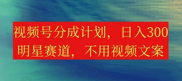 视频号分成计划，日入300+，明星赛道，不用写视频文案宝哥轻创业_网络项目库_分享创业资讯_最新免费网络项目资源宝哥网创项目库