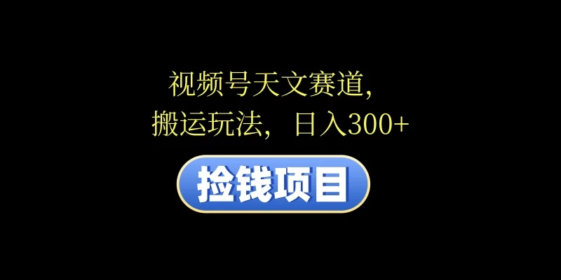 视频号天文赛道，日入300+，搬运玩法，捡钱项目宝哥轻创业_网络项目库_分享创业资讯_最新免费网络项目资源宝哥网创项目库