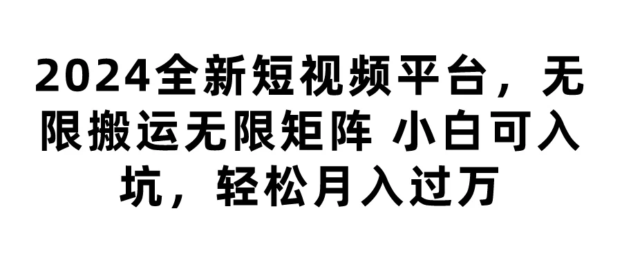 2024全新短视频平台，无限搬运无限矩阵，小白可入坑，轻松月入过万宝哥轻创业_网络项目库_分享创业资讯_最新免费网络项目资源宝哥网创项目库