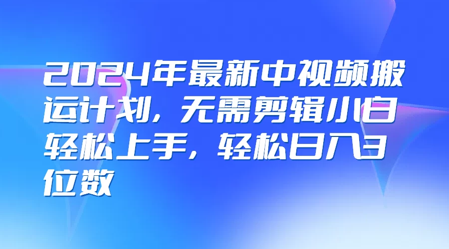 2024年最新中视频搬运计划，无需剪辑小白轻松上手，轻松日入3位数宝哥轻创业_网络项目库_分享创业资讯_最新免费网络项目资源宝哥网创项目库