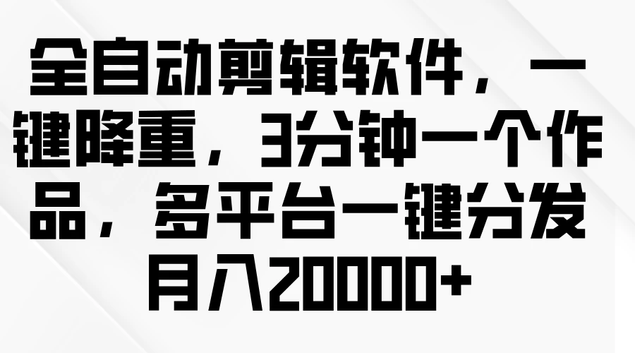 全自动剪辑软件，一键降重，3分钟一个作品，多平台一键分发月入2W+宝哥轻创业_网络项目库_分享创业资讯_最新免费网络项目资源宝哥网创项目库