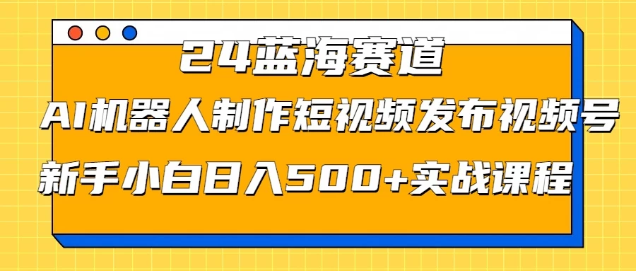 2024蓝海赛道，AI机器人制作短视频发布到视频号，新手小白日入500+实战课程宝哥轻创业_网络项目库_分享创业资讯_最新免费网络项目资源宝哥网创项目库