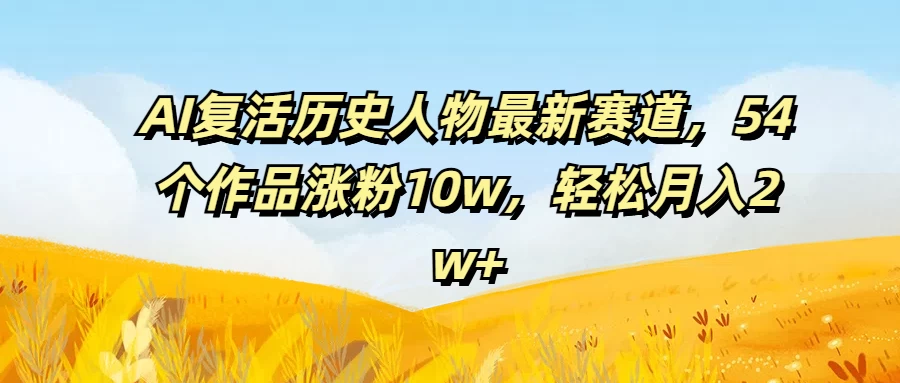 AI复活历史人物最新赛道，54个作品涨粉10w，轻松月入2w+宝哥轻创业_网络项目库_分享创业资讯_最新免费网络项目资源宝哥网创项目库