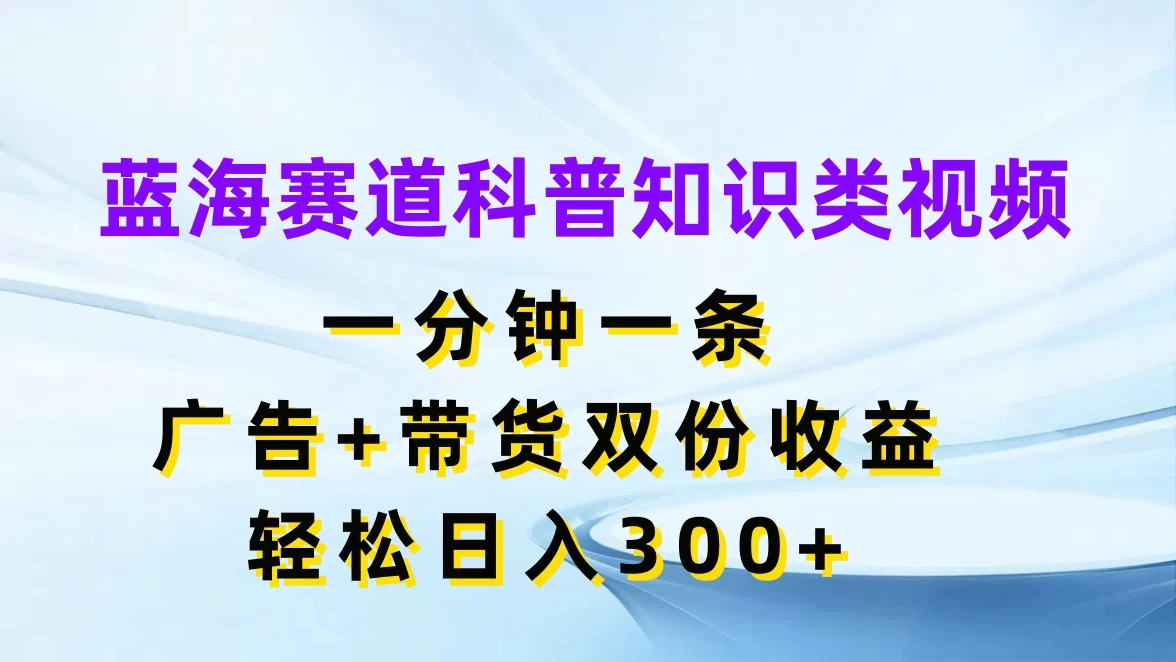 蓝海赛道科普知识类视频，一分钟一条，广告+带货双份收益，轻松日入300+宝哥轻创业_网络项目库_分享创业资讯_最新免费网络项目资源宝哥网创项目库