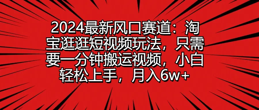 2024最新风口赛道：淘宝逛逛短视频玩法，只需要一分钟搬运视频，小白轻松上手，月入6w+宝哥轻创业_网络项目库_分享创业资讯_最新免费网络项目资源宝哥网创项目库