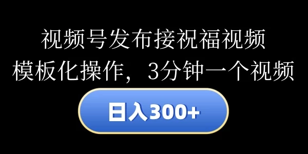 视频号发布接祝福视频，日入300+，模板化操作，3分钟一个视频宝哥轻创业_网络项目库_分享创业资讯_最新免费网络项目资源宝哥网创项目库