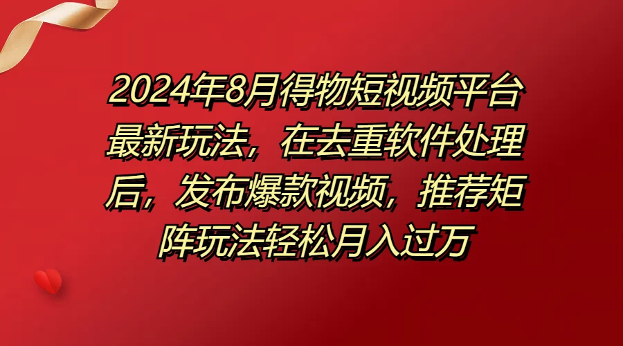 2024年8月得物短视频平台最新玩法，在去重软件处理后，发布爆款视频，推荐矩阵玩法轻松月入过万宝哥轻创业_网络项目库_分享创业资讯_最新免费网络项目资源宝哥网创项目库