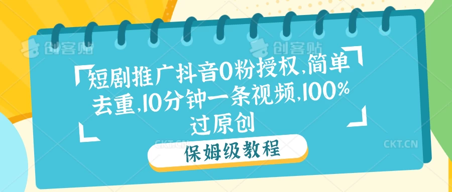 短剧推广抖音0粉授权，简单去重，10分钟一条视频，100%过原创宝哥轻创业_网络项目库_分享创业资讯_最新免费网络项目资源宝哥网创项目库