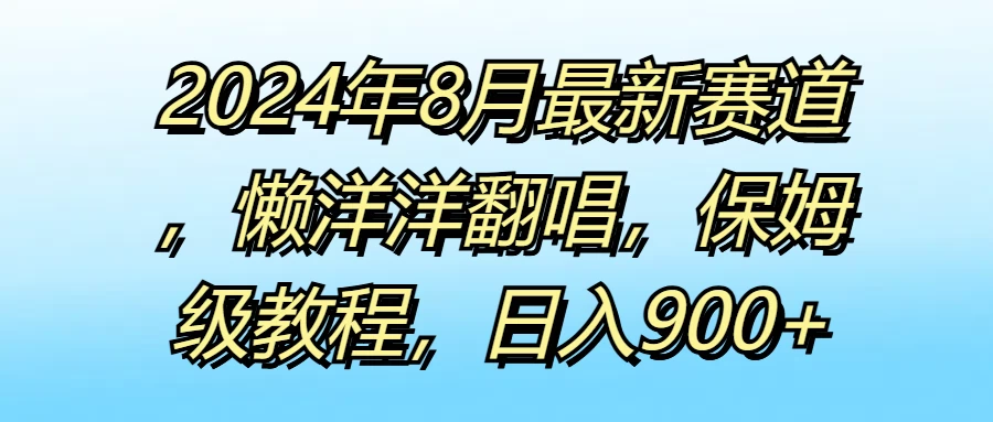 2024年8月最新赛道，懒洋洋翻唱，保姆级教程，日入900+宝哥轻创业_网络项目库_分享创业资讯_最新免费网络项目资源宝哥网创项目库