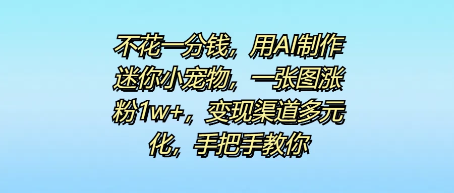 不花一分钱，用AI制作迷你小宠物，一张图涨粉1w+，变现渠道多元化，手把手教你宝哥轻创业_网络项目库_分享创业资讯_最新免费网络项目资源宝哥网创项目库