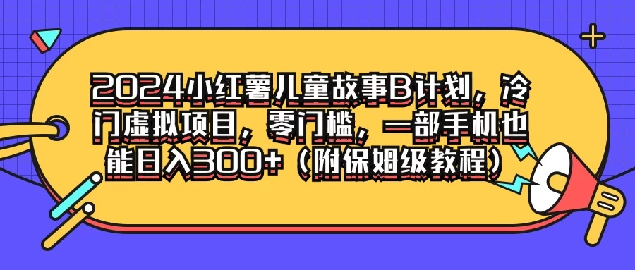 2024小红薯儿童故事B计划，冷门虚拟项目，零门槛，一部手机也能日入300+（附保姆级教程）宝哥轻创业_网络项目库_分享创业资讯_最新免费网络项目资源宝哥网创项目库