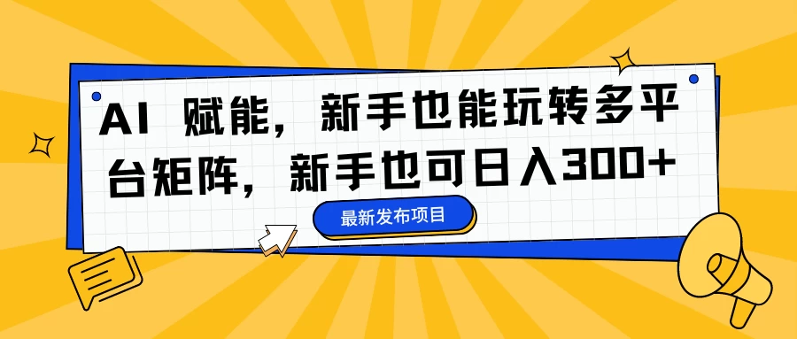 AI 赋能，新手也能玩转多平台矩阵，新手也可日入300+宝哥轻创业_网络项目库_分享创业资讯_最新免费网络项目资源宝哥网创项目库