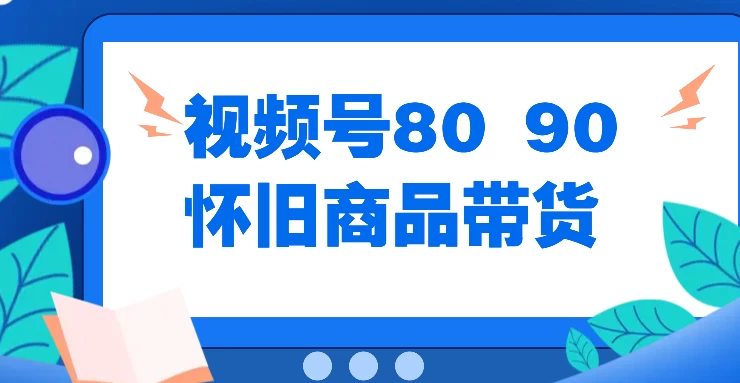 视频号8090 怀旧商品带货，无需复杂剪辑，每天十分钟，轻松日入300+宝哥轻创业_网络项目库_分享创业资讯_最新免费网络项目资源宝哥网创项目库