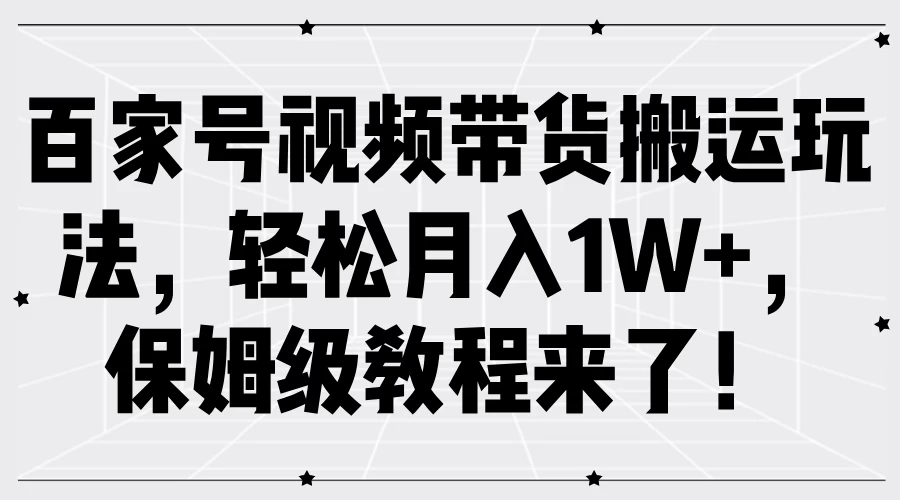 百家号视频带货搬运玩法，轻松月入1W+，保姆级教程来了！宝哥轻创业_网络项目库_分享创业资讯_最新免费网络项目资源宝哥网创项目库