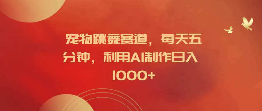 宠物跳舞赛道，每天五分钟，利用AI制作日入1000+宝哥轻创业_网络项目库_分享创业资讯_最新免费网络项目资源宝哥网创项目库