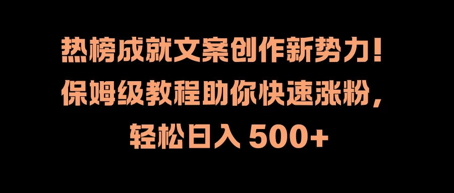 热榜成就文案创作新势力！保姆级教程助你快速涨粉，轻松日入 500+宝哥轻创业_网络项目库_分享创业资讯_最新免费网络项目资源宝哥网创项目库