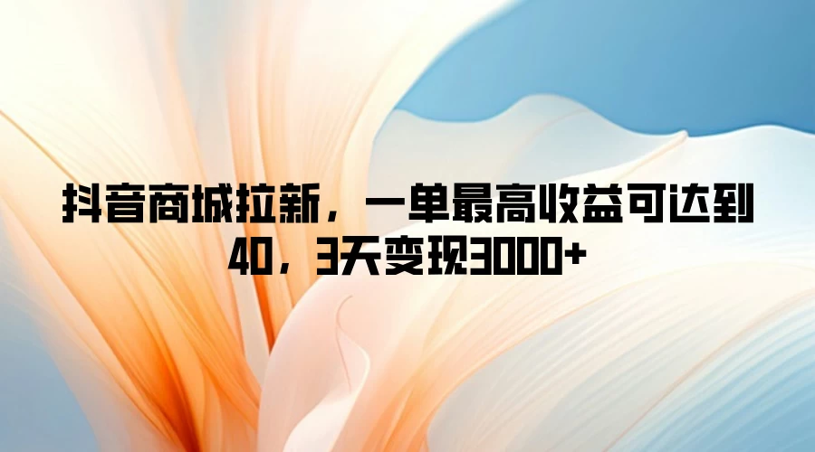 抖音商城拉新，一单最高收益可达到40，3天变现3000+宝哥轻创业_网络项目库_分享创业资讯_最新免费网络项目资源宝哥网创项目库