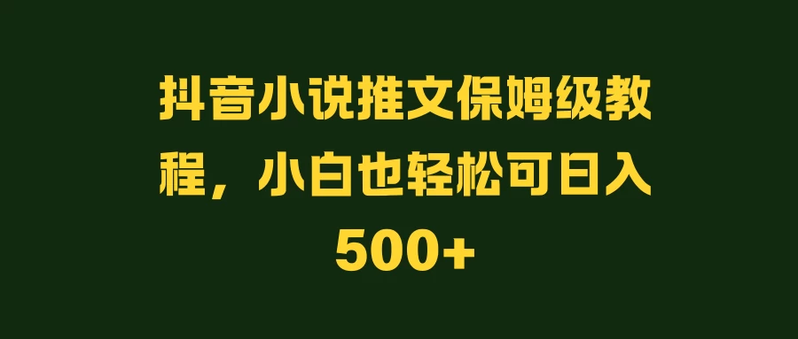 抖音小说推文保姆级教程，小白也轻松可日入500+宝哥轻创业_网络项目库_分享创业资讯_最新免费网络项目资源宝哥网创项目库