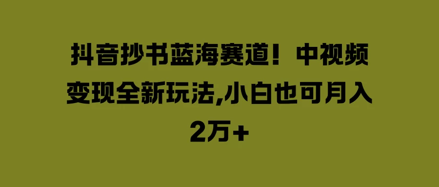 抖音抄书蓝海赛道！中视频变现全新玩法，小白也可月入2万+宝哥轻创业_网络项目库_分享创业资讯_最新免费网络项目资源宝哥网创项目库