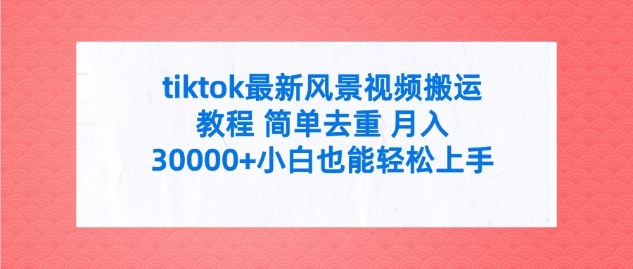 tiktok最新风景视频搬运教程 简单去重 月入30000+小白也能轻松上手宝哥轻创业_网络项目库_分享创业资讯_最新免费网络项目资源宝哥网创项目库