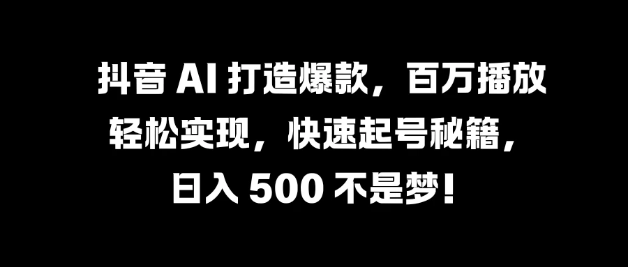 抖音 AI 打造爆款，百万播放轻松实现，快速起号秘籍，日入 500 不是梦！宝哥轻创业_网络项目库_分享创业资讯_最新免费网络项目资源宝哥网创项目库