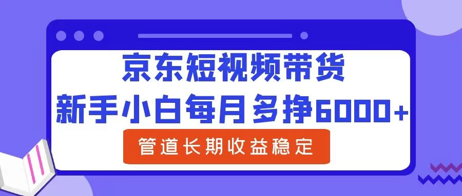 新手小白每月多挣6000+京东短视频带货，可管道长期稳定收益，宝哥轻创业_网络项目库_分享创业资讯_最新免费网络项目资源宝哥网创项目库