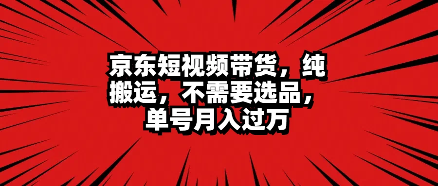 京东短视频带货，纯搬运，不需要选品，单号月入过万宝哥轻创业_网络项目库_分享创业资讯_最新免费网络项目资源宝哥网创项目库