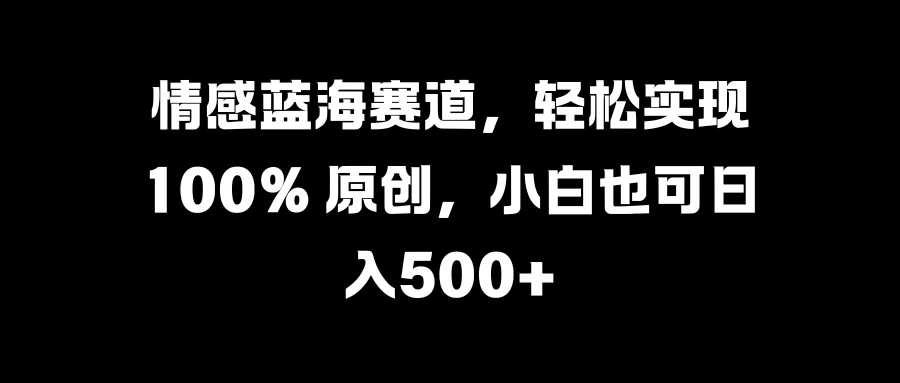 情感蓝海赛道，轻松实现 100% 原创，小白也可日入500+宝哥轻创业_网络项目库_分享创业资讯_最新免费网络项目资源宝哥网创项目库