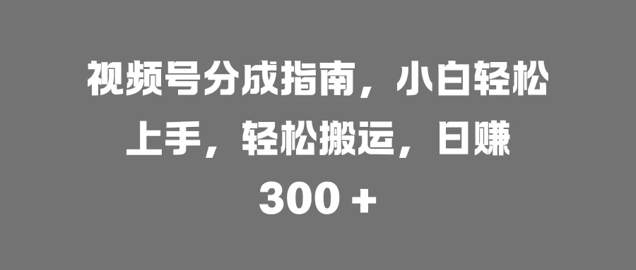 视频号分成指南，小白轻松上手，轻松搬运，日赚 300 +宝哥轻创业_网络项目库_分享创业资讯_最新免费网络项目资源宝哥网创项目库