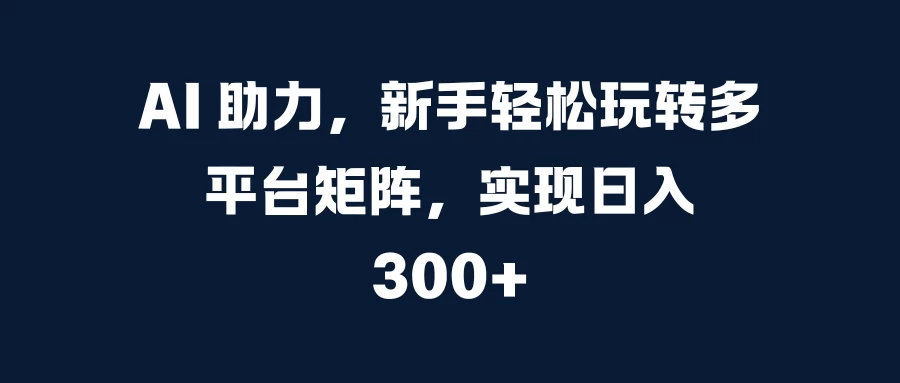 AI 助力，新手轻松玩转多平台矩阵，实现日入 300+宝哥轻创业_网络项目库_分享创业资讯_最新免费网络项目资源宝哥网创项目库