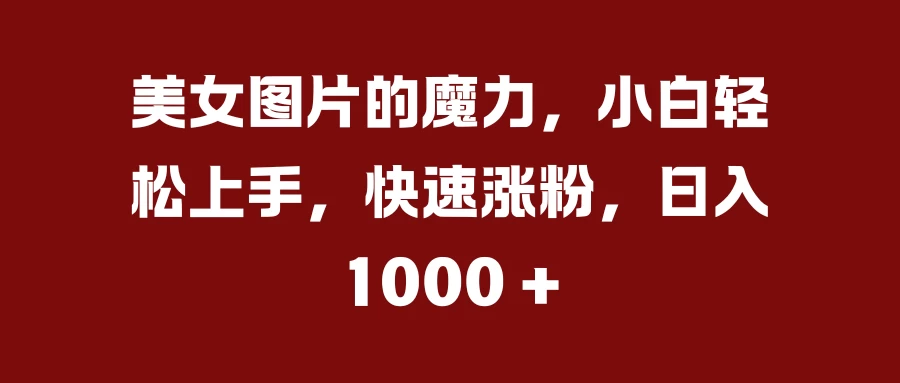 美女图片的魔力，小白轻松上手，快速涨粉，日入 1000 +宝哥轻创业_网络项目库_分享创业资讯_最新免费网络项目资源宝哥网创项目库