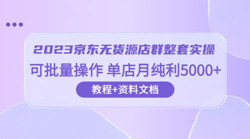 2023 京东 · 无货源店群整套实操：可批量操作，单店月纯利 5000 + 63 节课+资料文档宝哥轻创业_网络项目库_分享创业资讯_最新免费网络项目资源宝哥网创项目库