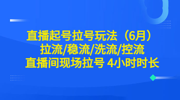 6 月直播起号拉号玩法：拉流/稳流/洗流/控流，直播间现场拉号 4 小时时长宝哥轻创业_网络项目库_分享创业资讯_最新免费网络项目资源宝哥网创项目库