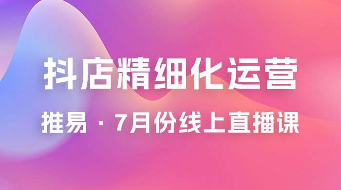 推易 · 抖店精细化运营：7 月份线上直播课商品卡自然流推荐流，起店高阶等玩法宝哥轻创业_网络项目库_分享创业资讯_最新免费网络项目资源宝哥网创项目库