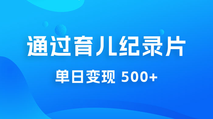 一单 29.9 元，通过育儿纪录片单日变现 500+，一部手机即可操作，0 成本变现宝哥轻创业_网络项目库_分享创业资讯_最新免费网络项目资源宝哥网创项目库