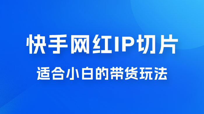 快手网红 IP 切片新赛道，带货 2.0 玩法：竞争小，适合小白 2023 蓝海项目宝哥轻创业_网络项目库_分享创业资讯_最新免费网络项目资源宝哥网创项目库