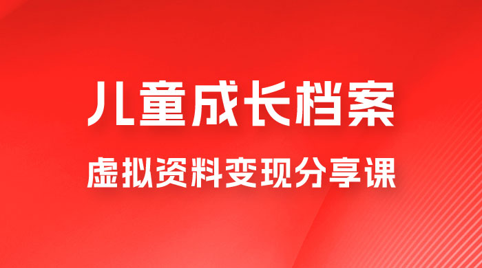 副业拆解：儿童成长档案虚拟资料变现副业，视频版一条龙实操玩法分享给你宝哥轻创业_网络项目库_分享创业资讯_最新免费网络项目资源宝哥网创项目库