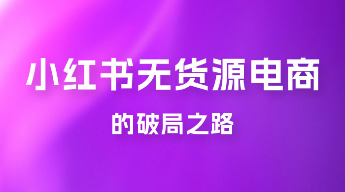 小红书官方打压之下，无货源电商的破局之路宝哥轻创业_网络项目库_分享创业资讯_最新免费网络项目资源宝哥网创项目库