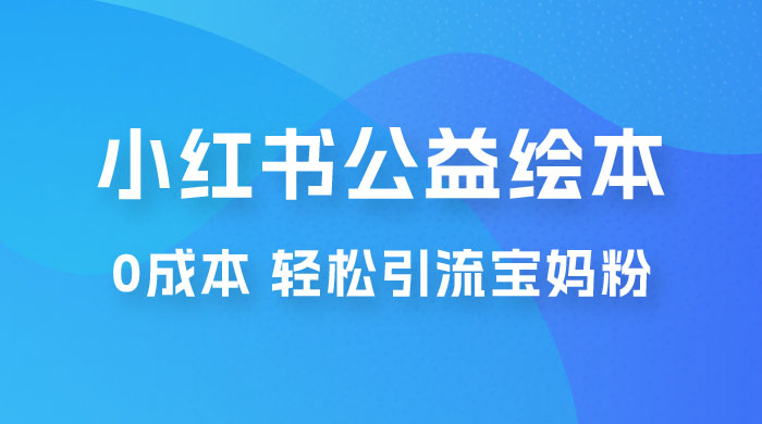 小红书公益绘本引流变现：0 成本，轻松引流宝妈粉变现宝哥轻创业_网络项目库_分享创业资讯_最新免费网络项目资源宝哥网创项目库