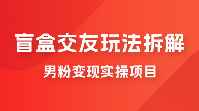 盲盒交友 5.0 玩法拆解：男粉变现实操项目，亲测变现效果极好宝哥轻创业_网络项目库_分享创业资讯_最新免费网络项目资源宝哥网创项目库