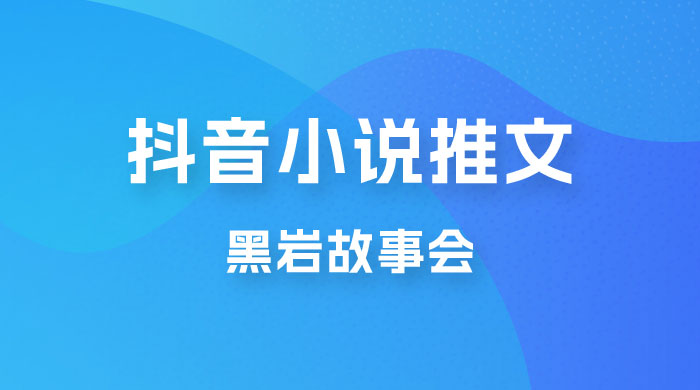 抖音小说推文项目玩法拆解，黑岩故事会，操作简单 0 门槛宝哥轻创业_网络项目库_分享创业资讯_最新免费网络项目资源宝哥网创项目库