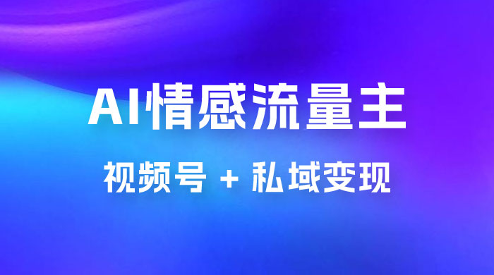 AI 情感流量主视频号 + 私域变现，玩法拆解，双重变现日入 1~3K宝哥轻创业_网络项目库_分享创业资讯_最新免费网络项目资源宝哥网创项目库