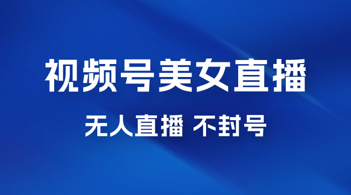 视频号美女无人直播间撸门票搭建升级玩法，日入1000+，后端转化不封号宝哥轻创业_网络项目库_分享创业资讯_最新免费网络项目资源宝哥网创项目库