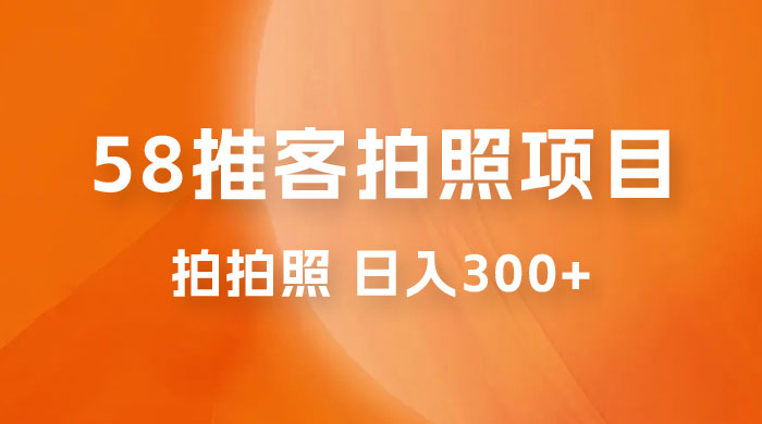 58 推客拍照项目：日入 300+，逛街顺便拍拍照，无需投资一部手机就可轻松完成宝哥轻创业_网络项目库_分享创业资讯_最新免费网络项目资源宝哥网创项目库